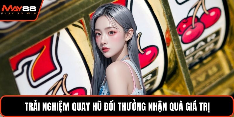 Trải nghiệm quay hũ đổi thưởng nhận quà giá trị